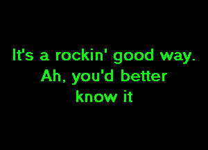 It's a rockin' good way.

Ah. you'd better
know it