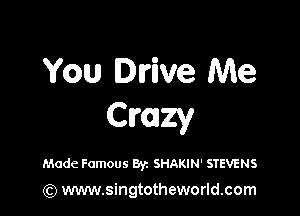 You Drive Me

Crazy

Made Famous Byz SHAKIN' STEVENS

(Q www.singtotheworld.com