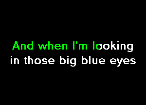 And when I'm looking

in those big blue eyes