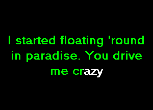 I started floating 'round

in paradise. You drive
me crazy