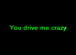 You drive me crazy