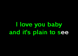 I love you baby

and it's plain to see