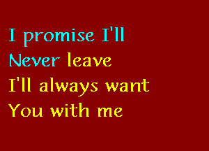 I promise I'll
Never leave

I'll always want
You with me