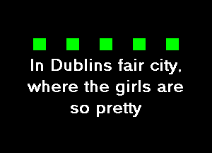 El III E El El
In Dublins fair city,

where the girls are
so pretty