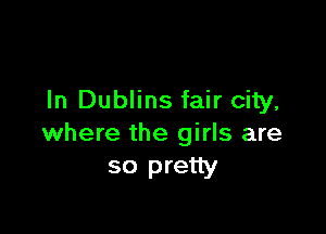 In Dublins fair city,

where the girls are
so pretty