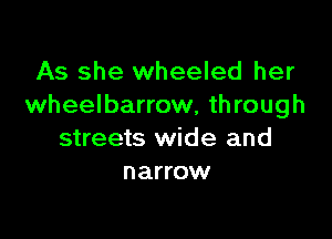 As she wheeled her
wheelbarrow, through

streets wide and
narrow