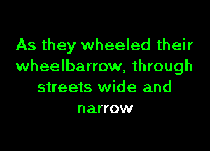 As they wheeled their
wheelbarrow, through

streets wide and
narrow