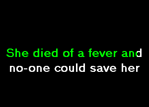 She died of a fever and
no-one could save her
