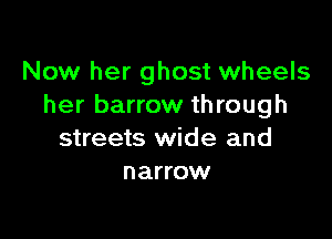 Now her ghost wheels
her barrow through

streets wide and
narrow