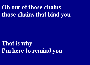 011 out of those chains
those chains that bind you

That is why
I'm here to remind you