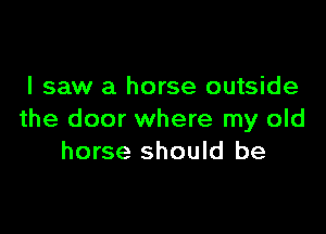 I saw a horse outside

the door where my old
horse should be
