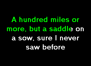 A hundred miles or
more, but a saddle on

a sow. sure I never
saw before