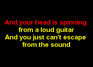 And your head is spinning
from a loud guitar

And you just can't escape
from the sound