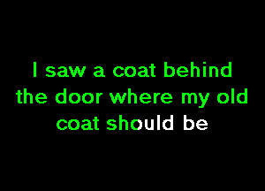 I saw a coat behind

the door where my old
coat should be