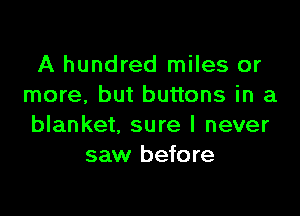A hundred miles or
more, but buttons in a

blanket, sure I never
saw before