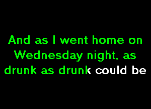 And as I went home on

Wednesday night, as
drunk as drunk could be