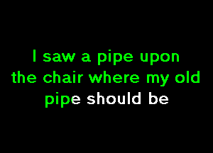 I saw a pipe upon

the chair where my old
pipe should be