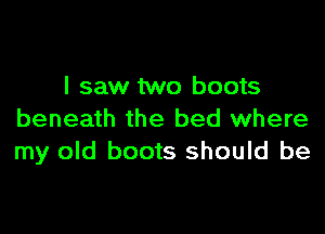 I saw two boots

beneath the bed where
my old boots should be