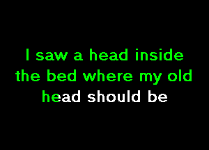 I saw a head inside

the bed where my old
head should be