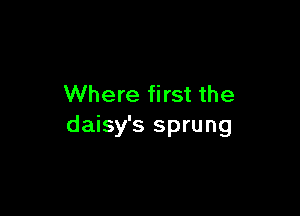 Where first the

daisy's sprung