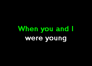 When you and I

were young