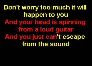 Don't worry too much it will
happen to you
And your head is spinning
from a loud guitar
And you just can't escape
from the sound
