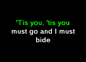 'Tis you. 'tis you

must go and I must
bide