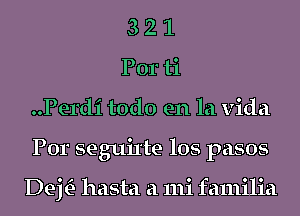 3 2 1

Por ti
..Perdi todo en la Vida
Por seguixte los pasos

Dej hasta a 111i familia