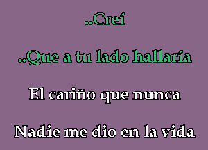 ..Crei
..Que a tu lado hallaria
El carifto que nunca

Nadie me dio en la Vida