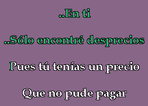 ..En ti
.8le encontm- desprecios
Pues til tenias un precio

Que n0 pude pagar