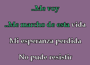 Me voy
Me marcho de esta Vida
Mi esperanza perdida

N0 pude resistir