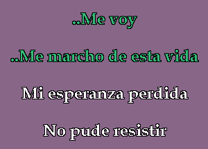 Me voy
Me marcho de esta Vida
Mi esperanza perdida

N0 pude resistir