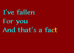 I've fallen
For you

And that's a fact