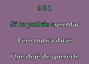 3 2 1
Si te podrais ausentar

Pero ntmca dinis

Que deE de quererte