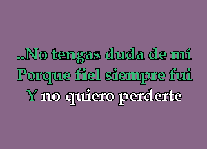 ..N0 tengas duda de mi
Porque fiel siempre fui
Y n0 quiero perderte