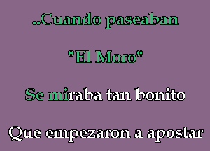 ..Cuand0 paseaban
El Moro
Se miraba tan bonito

Que empezaron a apostar