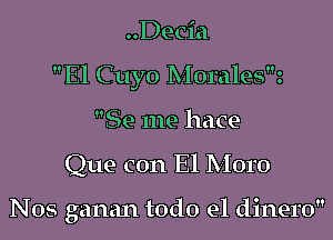 ..Decia
El Cuyo Morale5z
Se me hace-

Que con El Moro

Nos ganan todo el dinero