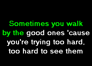 Sometimes you walk
by the good ones 'cause
you're trying too hard,
too hard to see them