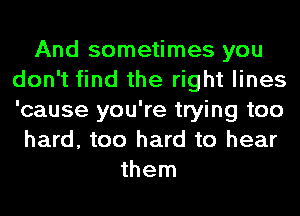 And sometimes you
don't find the right lines
'cause you're trying too

hard, too hard to hear
them