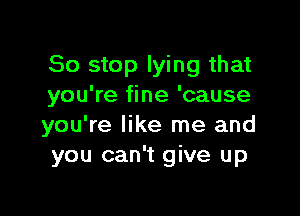 So stop lying that
you're fine 'cause

you're like me and
you can't give up