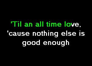 'Til an all time love,

'cause nothing else is
good enough
