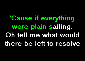 'Cause if everything
were plain sailing.
Oh tell me what would
there be left to resolve