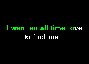 I want an all time love

to find me...