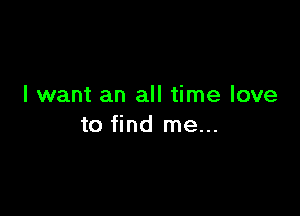 I want an all time love

to find me...