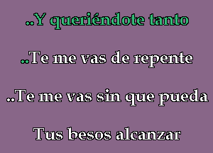 ..Y quermndote tanto
..Te me vas de repente-
..Te me was sin que pueda

Tus besos alcanzar