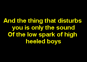 And the thing that disturbs
you is only the sound

0f the low spark of high
heeled boys