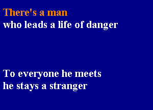 There's a man
who leads a life of danger

To everyone he meets
he stays a stranger