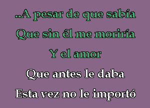 ..A pesar de que sabia
Que sin a me 11101'i1'ia
Y el amor
Que antes le daba

Esta vez no le i111p01't6