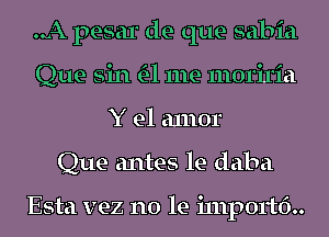 ..A pesar de que sabia
Que sin a me 11101'i1'ia
Y e1 a1110r
Que antes le daba

Esta vez no le i111p0rtf)