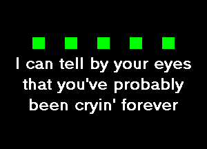 El El El El El
I can tell by your eyes
that you've probably
been cryin' forever